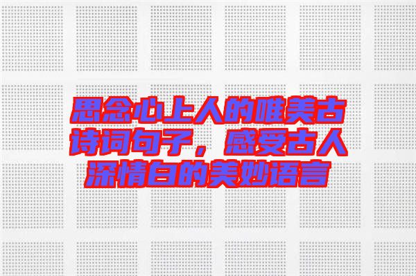 思念心上人的唯美古詩(shī)詞句子，感受古人深情白的美妙語(yǔ)言
