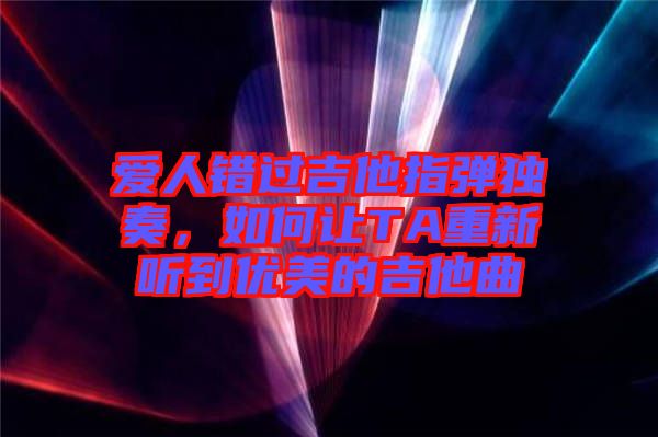 愛人錯過吉他指彈獨(dú)奏，如何讓TA重新聽到優(yōu)美的吉他曲