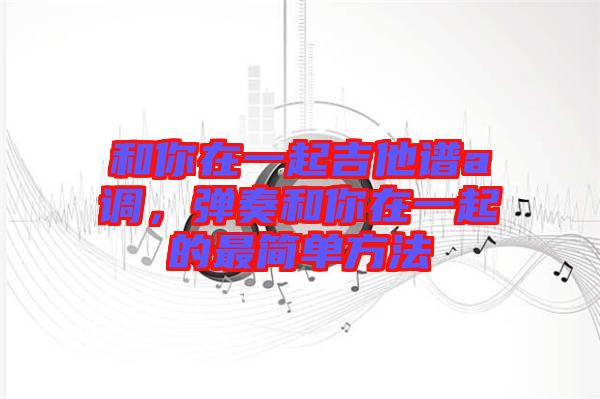 和你在一起吉他譜a調，彈奏和你在一起的最簡單方法