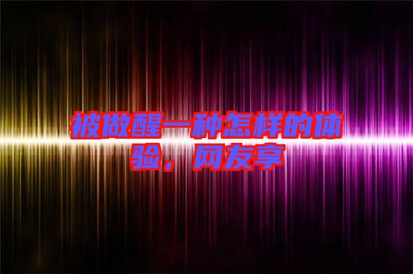 被做醒一種怎樣的體驗，網(wǎng)友享