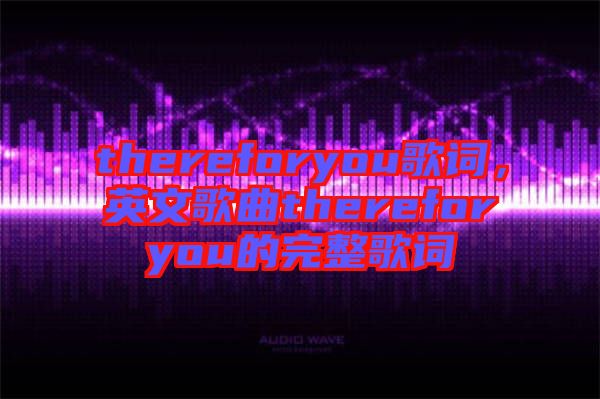 thereforyou歌詞，英文歌曲thereforyou的完整歌詞