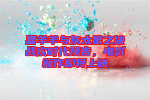 喜羊羊與灰太狼之決戰(zhàn)次時(shí)代預(yù)告，電影新作即將上映