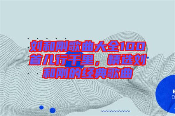 劉和剛歌曲大全100首兒行千里，精選劉和剛的經(jīng)典歌曲