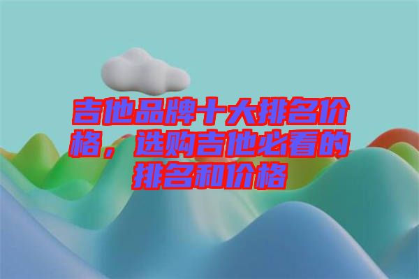 吉他品牌十大排名價格，選購吉他必看的排名和價格