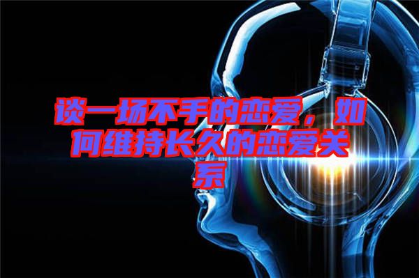 談一場(chǎng)不手的戀愛(ài)，如何維持長(zhǎng)久的戀愛(ài)關(guān)系