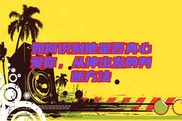 如何識別他是否真心愛你，從神出發(fā)的判斷方法