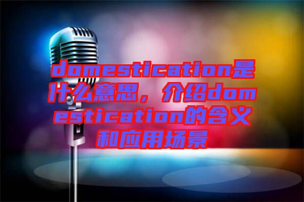 domestication是什么意思，介紹domestication的含義和應(yīng)用場景