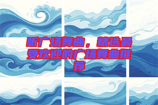 聽廣場舞曲，精選最受歡迎的廣場舞曲推薦