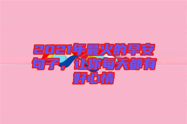 2021年最火的早安句子，讓你每天都有好心情
