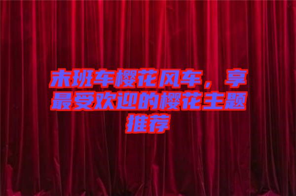 末班車櫻花風(fēng)車，享最受歡迎的櫻花主題推薦