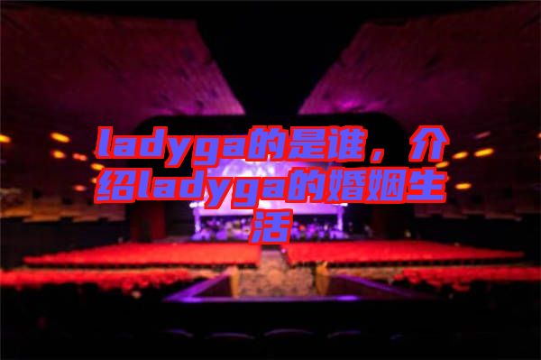 ladyga的是誰，介紹ladyga的婚姻生活