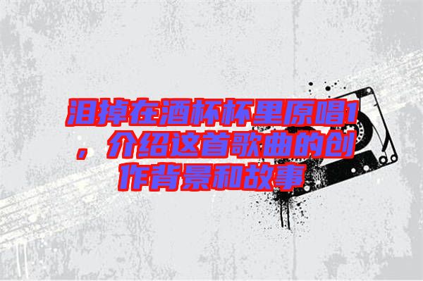 淚掉在酒杯杯里原唱1，介紹這首歌曲的創(chuàng)作背景和故事
