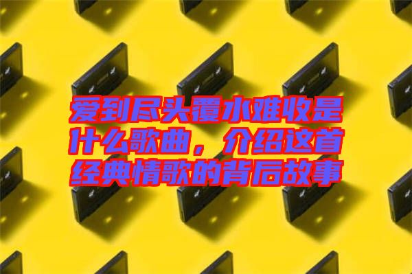 愛(ài)到盡頭覆水難收是什么歌曲，介紹這首經(jīng)典情歌的背后故事