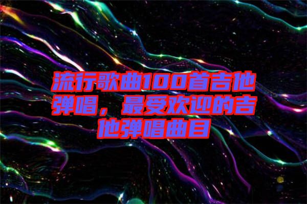 流行歌曲100首吉他彈唱，最受歡迎的吉他彈唱曲目