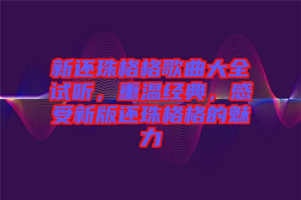 新還珠格格歌曲大全試聽，重溫經(jīng)典，感受新版還珠格格的魅力