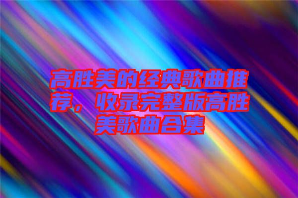 高勝美的經(jīng)典歌曲推薦，收錄完整版高勝美歌曲合集