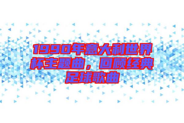 1990年意大利世界杯主題曲，回顧經(jīng)典足球歌曲