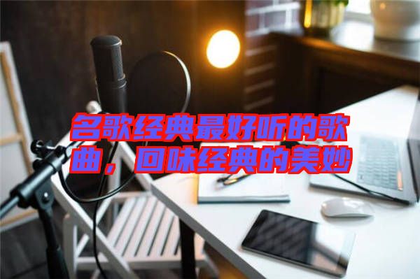 名歌經(jīng)典最好聽(tīng)的歌曲，回味經(jīng)典的美妙