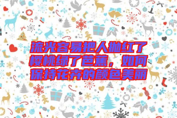 流光容易把人拋紅了櫻桃綠了芭蕉，如何保持花卉的顏色美麗
