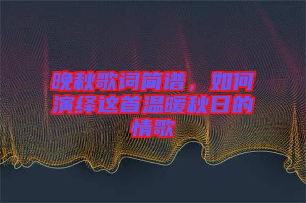 晚秋歌詞簡譜，如何演繹這首溫暖秋日的情歌