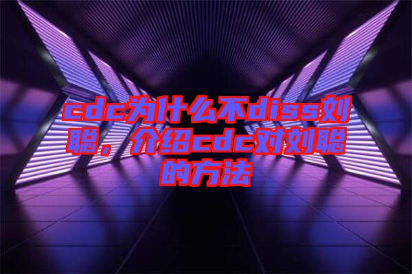 cdc為什么不diss劉聰，介紹cdc對劉聰?shù)姆椒? width=