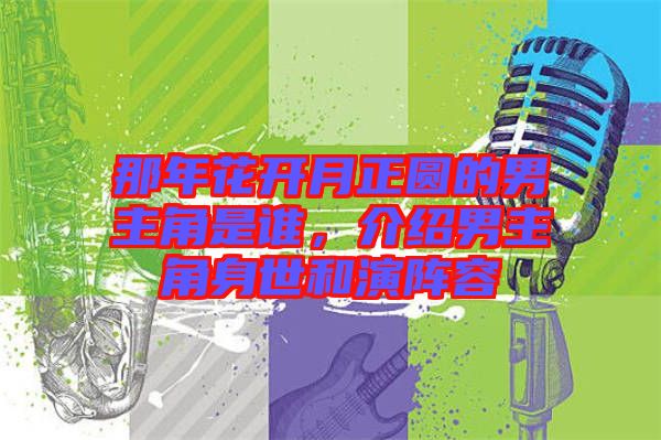 那年花開月正圓的男主角是誰，介紹男主角身世和演陣容