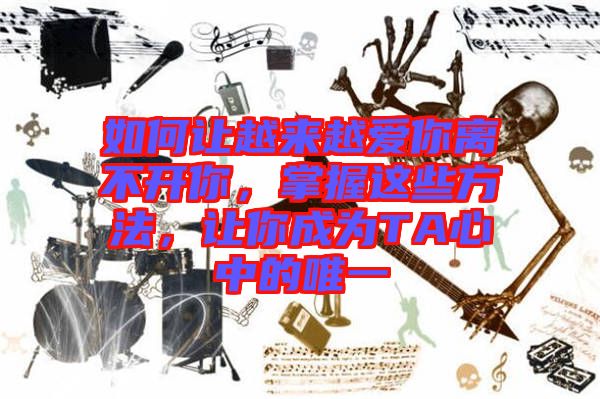 如何讓越來(lái)越愛(ài)你離不開你，掌握這些方法，讓你成為TA心中的唯一