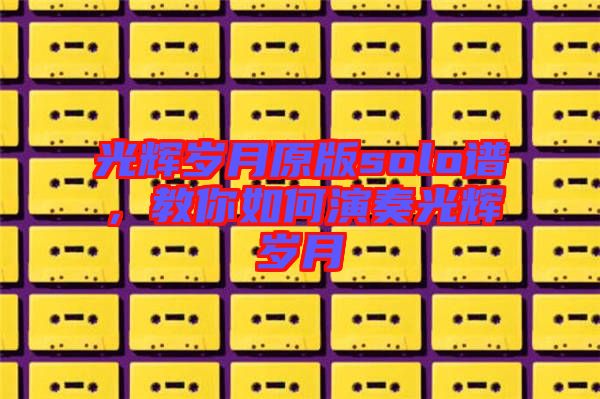 光輝歲月原版solo譜，教你如何演奏光輝歲月