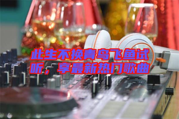 此生不換青鳥飛魚試聽(tīng)，享最新熱門歌曲