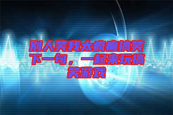 別人笑我太瘋癲搞笑下一句，一起來玩搞笑游戲