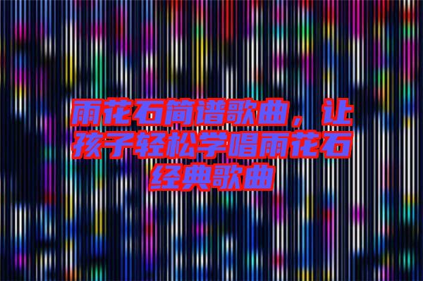 雨花石簡(jiǎn)譜歌曲，讓孩子輕松學(xué)唱雨花石經(jīng)典歌曲