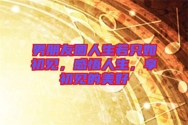 男朋友圈人生若只如初見，感悟人生，享初見的美好