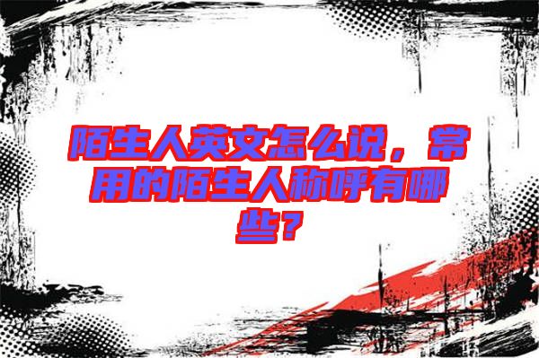 陌生人英文怎么說，常用的陌生人稱呼有哪些？