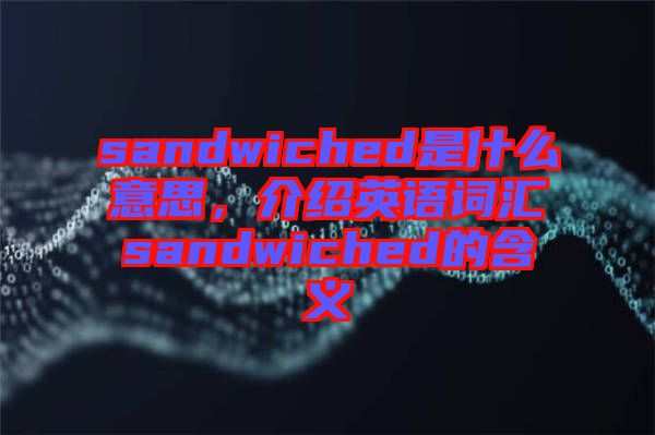 sandwiched是什么意思，介紹英語(yǔ)詞匯sandwiched的含義