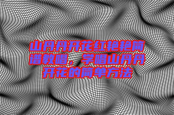 山丹丹開花紅艷艷簡譜教唱，學唱山丹丹開花的簡單方法