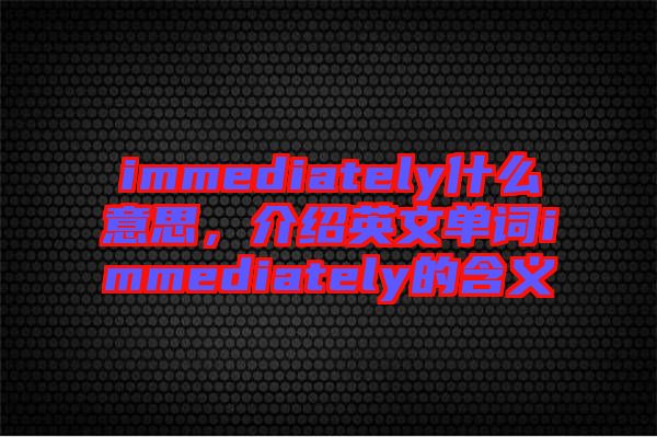 immediately什么意思，介紹英文單詞immediately的含義