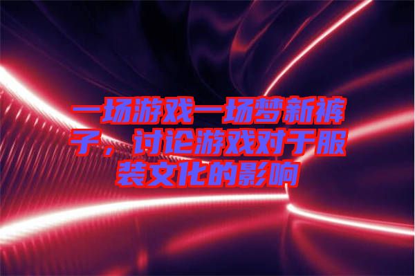 一場(chǎng)游戲一場(chǎng)夢(mèng)新褲子，討論游戲?qū)τ诜b文化的影響