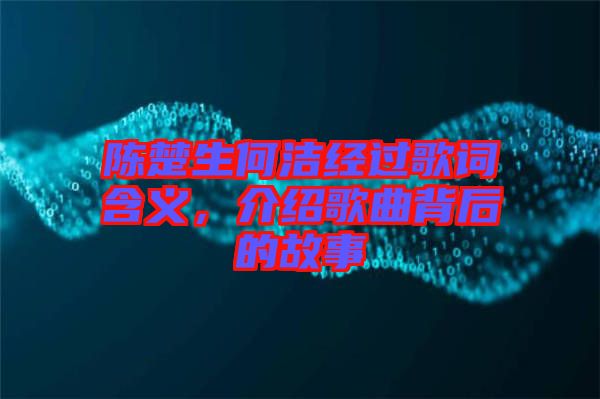 陳楚生何潔經(jīng)過(guò)歌詞含義，介紹歌曲背后的故事