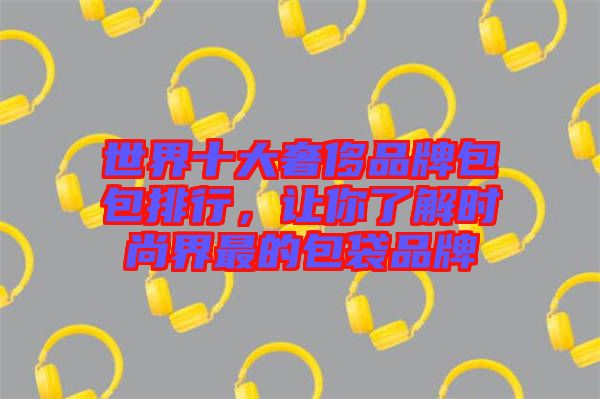 世界十大奢侈品牌包包排行，讓你了解時(shí)尚界最的包袋品牌