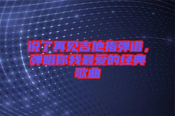 說了再見吉他指彈譜，彈唱你我最愛的經典歌曲