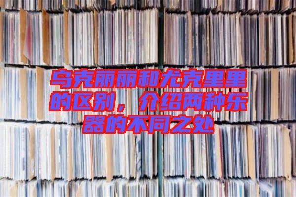 烏克麗麗和尤克里里的區(qū)別，介紹兩種樂器的不同之處