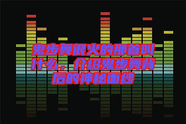 鬼步舞很火的那首叫什么，介紹鬼步舞背后的神秘面紗