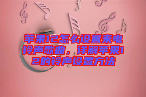 蘋果12怎么設置來電鈴聲歌曲，詳解蘋果12的鈴聲設置方法