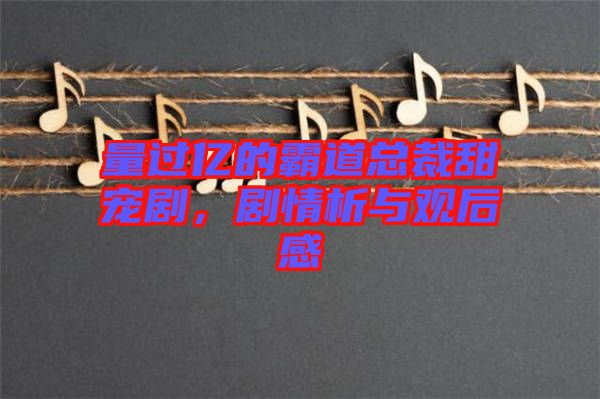 量過億的霸道總裁甜寵劇，劇情析與觀后感