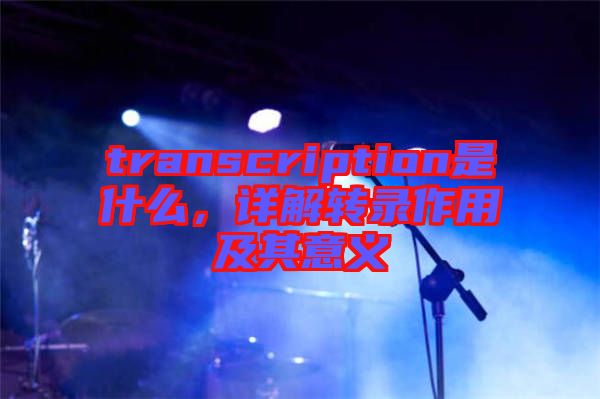 transcription是什么，詳解轉(zhuǎn)錄作用及其意義