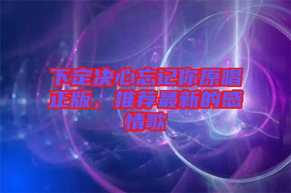 下定決心忘記你原唱正版，推薦最新的感情歌
