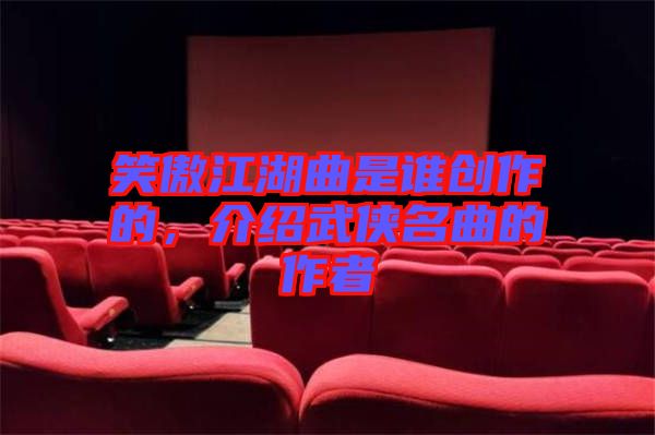 笑傲江湖曲是誰創(chuàng)作的，介紹武俠名曲的作者