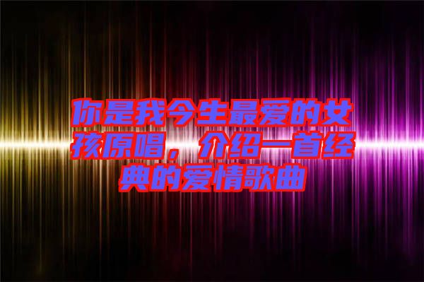 你是我今生最愛的女孩原唱，介紹一首經(jīng)典的愛情歌曲