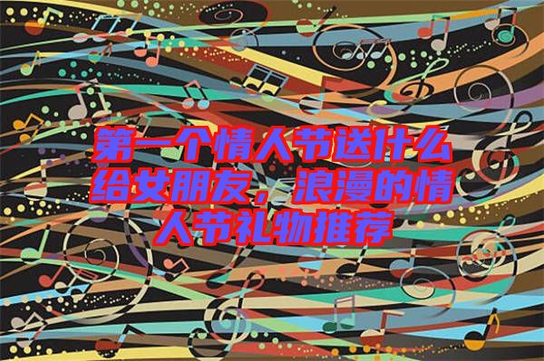 第一個(gè)情人節(jié)送什么給女朋友，浪漫的情人節(jié)禮物推薦