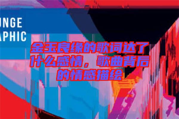 金玉良緣的歌詞達了什么感情，歌曲背后的情感描繪